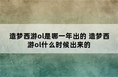 造梦西游ol是哪一年出的 造梦西游ol什么时候出来的